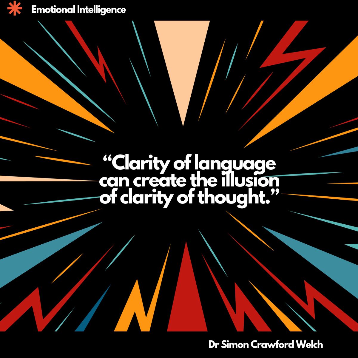A dynamic starburst pattern of orange, red, and teal rays radiating outward from the centre against a black background, evoking explosive energy and intensity. The concept explores how emotional intelligence is shaped by the precision of language we use to understand and express our inner world. "Clarity of language can create the illusion of clarity of thought." By Dr. Simon Crawford Welch