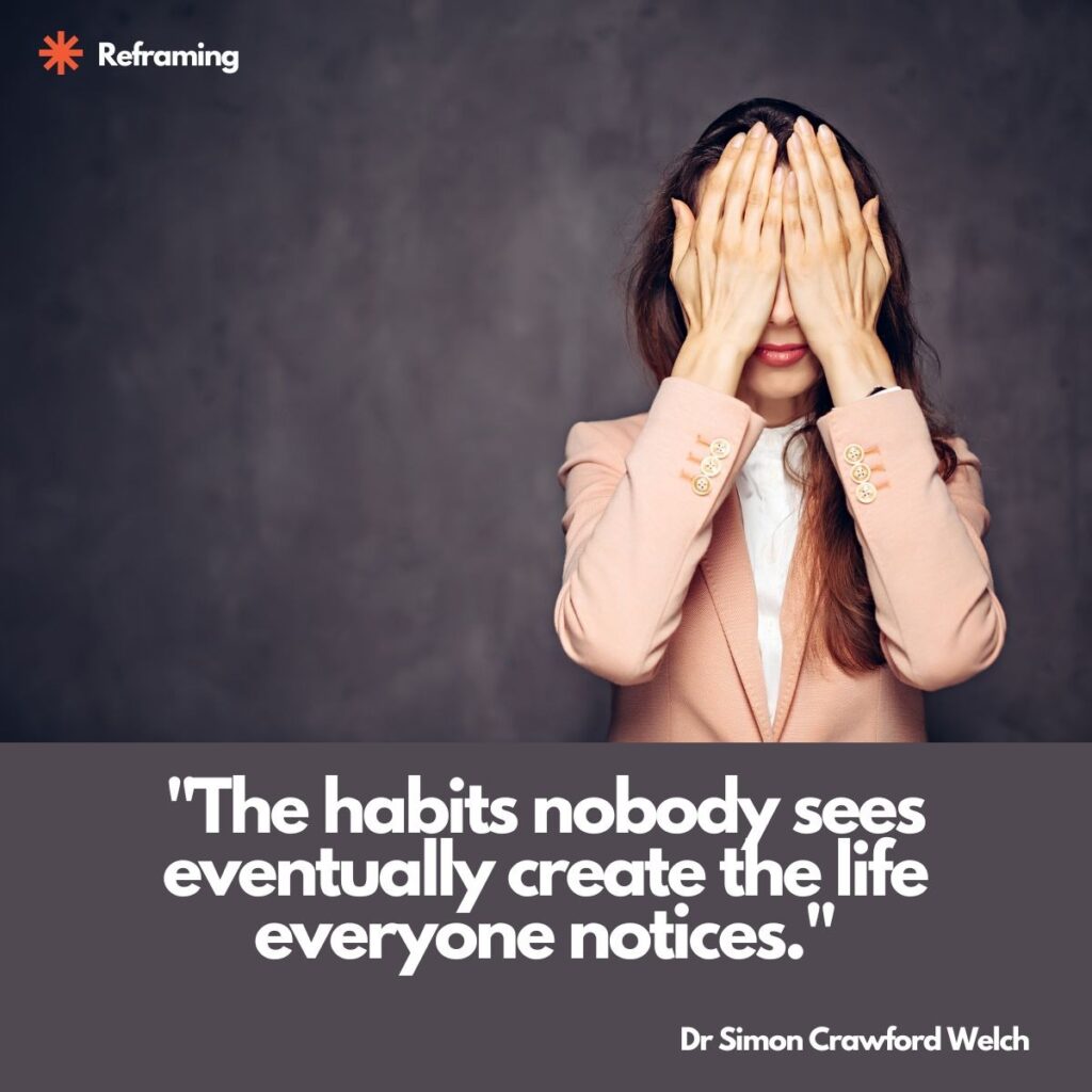 Visual description: Against a dark grey concrete wall, a woman in a pale pink blazer and white blouse covers her eyes with both hands, her long dark hair falling past her shoulders. The category label Reframing appears at the top left beside an orange asterisk mark, with the quote set in white type across a grey band at the bottom.
Concept: The figure hiding her eyes contrasts private, unseen actions with their eventual public results, framing the reframe theme that quiet consistency shapes the visible outcome.
Quote: "The habits nobody sees eventually create the life everyone notices."
By Dr Simon Crawford Welch
