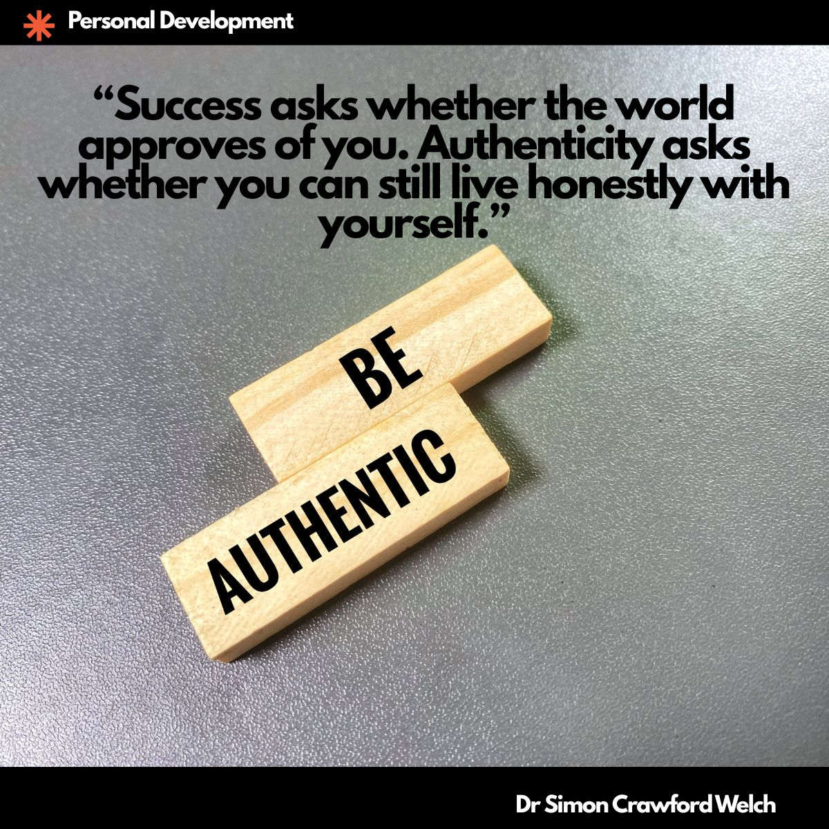 Two small wooden blocks resting on a grey textured surface, stamped with the words BE and AUTHENTIC in bold black letters. The image represents identity reduced to its simplest instruction, the plain and unglamorous work of being the same person everywhere. The quote over the image reads, "Success asks whether the world approves of you. Authenticity asks whether you can still live honestly with yourself." By Dr Simon Crawford Welch.